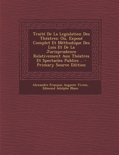 Traité de la Legislation Des Théatres Ou, Exposé Complet Et Méthodique Des Lois Et de la Jurisprudence Relativement Aux Théatres Et Spectacles Public