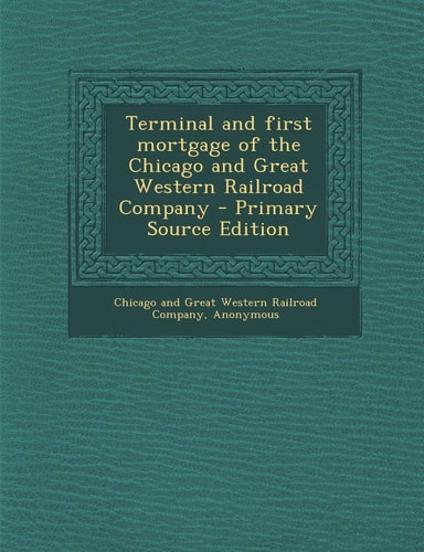 Terminal and First Mortgage of the Chicago and Great Western Railroad Company - Primary Source Edition