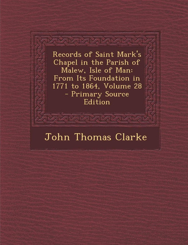 Records of Saint Mark's Chapel in the Parish of Malew, Isle of Man From Its Foundation in 1771 to 1864, Volume 28 - Primary Source Edition