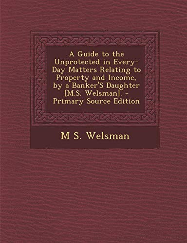 A Guide to the Unprotected in Every-Day Matters Relating to Property and Income, by a Banker's Daughter [M. S. Welsman]. - Primary Source Edition