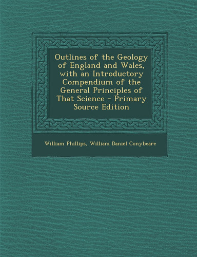 Outlines of the Geology of England and Wales, with an Introductory Compendium of the General Principles of That Science - Primary Source Edition