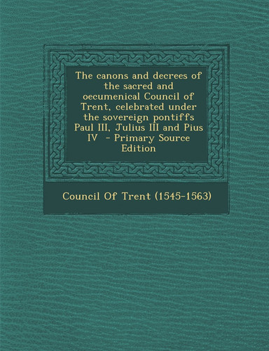 The Canons and Decrees of the Sacred and Oecumenical Council of Trent, Celebrated Under the Sovereign Pontiffs Paul Iii, Julius Iii and Pius Iv - Pri