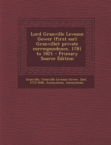Lord Granville Leveson Gower Private Correspondence, 1781 to 1821 - Primary Source Edition