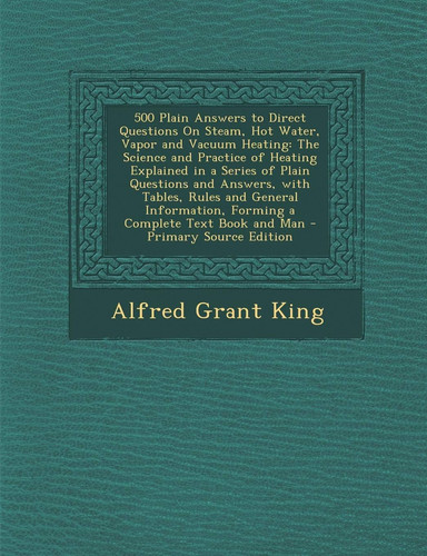 500 Plain Answers to Direct Questions on Steam, Hot Water, Vapor and Vacuum Heating The Science and Practice of Heating Explained in a Series of Plai