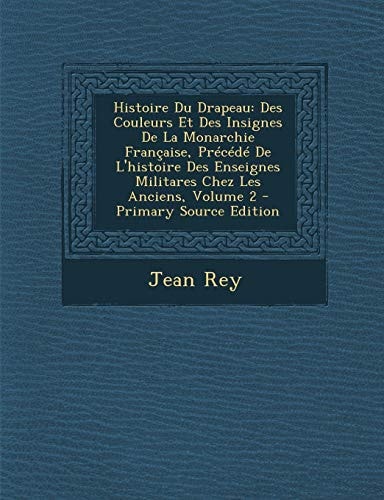 Histoire Du Drapeau Des Couleurs Et Des Insignes de la Monarchie Française, Précédé de L'Histoire Des Enseignes Militares Chez Les Anciens, Volume 2