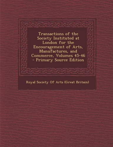 Transactions of the Society Instituted at London for the Encouragement of Arts, Manufactures, and Commerce, Volumes 45-46 - Primary Source Edition