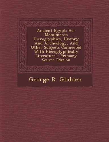 Ancient Egypt Her Monuments Hieroglyphics, History and Archeology, and Other Subjects Connected with Hieroglyphically Literature - Primary Source Edi