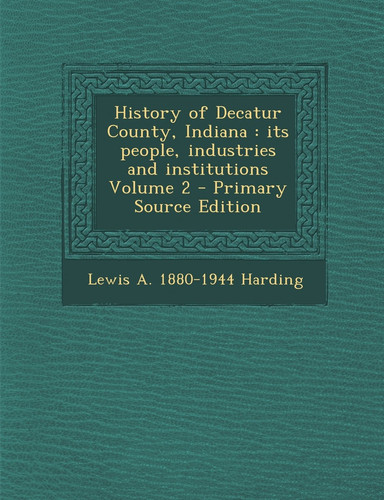 History of Decatur County, Indiana Its People, Industries and Institutions Volume 2 - Primary Source Edition