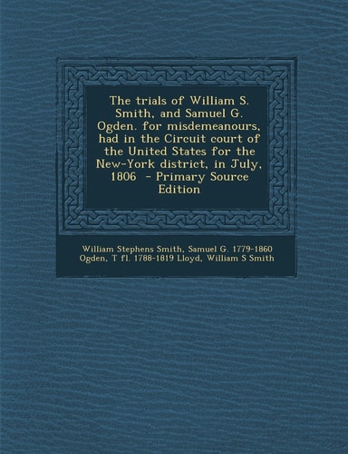 The Trials of William S. Smith, and Samuel G. Ogden, for Misdemeanours, Had in the Circuit Court of the United States for the New-York District, in Ju