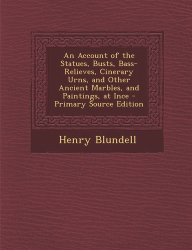An Account of the Statues, Busts, Bass-Relieves, Cinerary Urns, and Other Ancient Marbles, and Paintings, at Ince - Primary Source Edition
