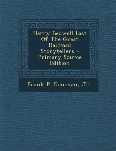 Harry Bedwell Last of the Great Railroad Storytellers - Primary Source Edition