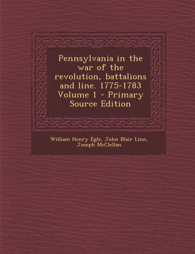 Pennsylvania in the War of the Revolution, Battalions and Line. 1775-1783 Volume 1 - Primary Source Edition