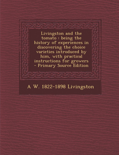 Livingston and the Tomato Being the History of Experiences in Discovering the Choice Varieties Introduced by Him, with Practical Instructions for Gr