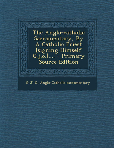 The Anglo-Catholic Sacramentary, by a Catholic Priest [Signing Himself G. J. O. ]... . - Primary Source Edition