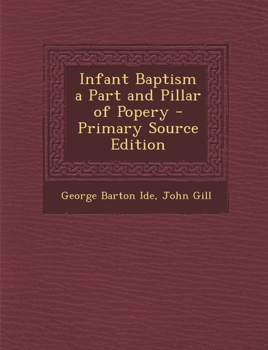 Infant Baptism a Part and Pillar of Popery - Primary Source Edition