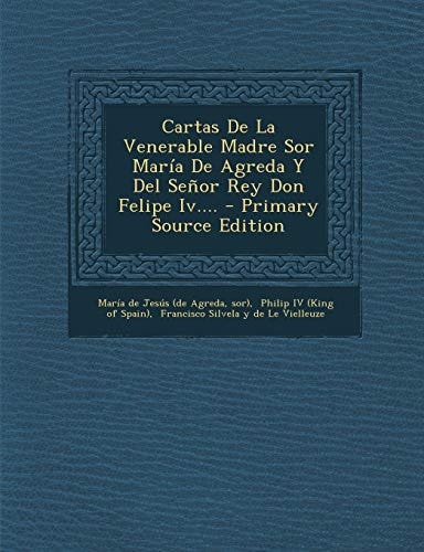 Cartas de la Venerable Madre Sor Maria de Agreda Y Del Senor Rey Don Felipe Iv... . - Primary Source Edition