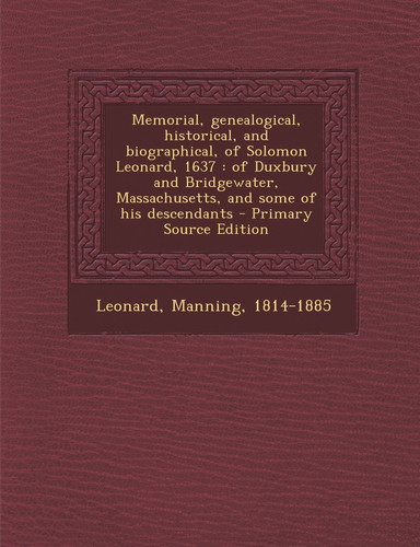 Memorial, Genealogical, Historical, and Biographical, of Solomon Leonard 1637 Of Duxbury and Bridgewater, Massachusetts, and Some of His Descendants