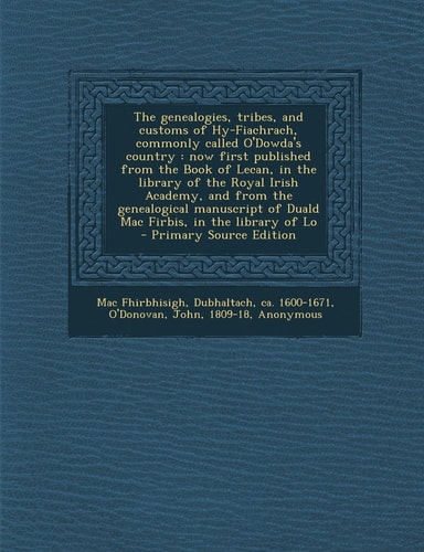 The Genealogies, Tribes, and Customs of Hy-Fiachrach, Commonly Called O'Dowda's Country Now First Published from the Book of Lecan, in the Library Of