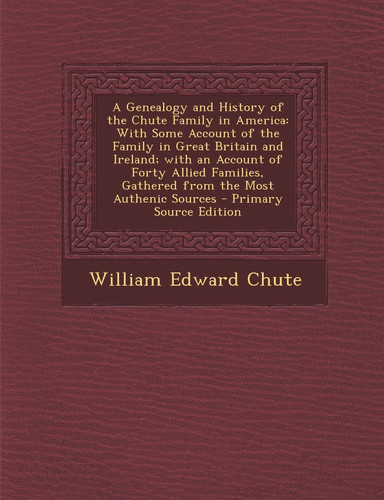A Genealogy and History of the Chute Family in America With Some Account of the Family in Great Britain and Ireland; with an Account of Forty Allie