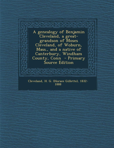 A Genealogy of Benjamin Cleveland, a Great-Grandson of Moses Cleveland, of Woburn, Mass. , and a Native of Canterbury, Windham County, Conn - Primary