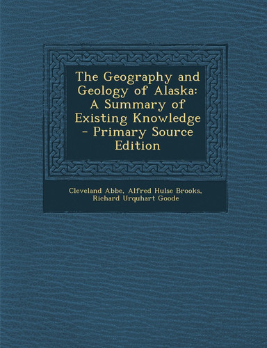 The Geography and Geology of Alaska A Summary of Existing Knowledge - Primary Source Edition