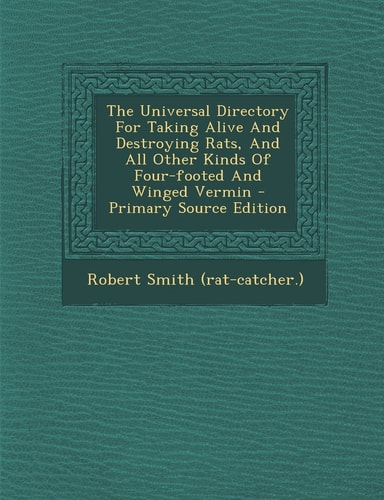 The Universal Directory for Taking Alive and Destroying Rats, and All Other Kinds of Four-Footed and Winged Vermin - Primary Source Edition