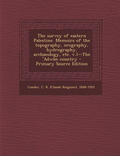 The Survey of Eastern Palestine. Memoirs of the Topography, Orography, Hydrography, Archaeology, Etc. V. 1--The 'Adwan Country - Primary Source Edition