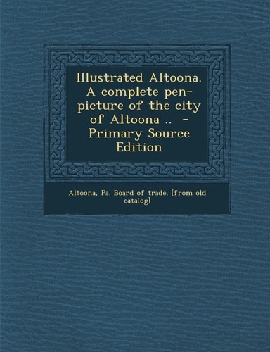 Illustrated Altoona. a Complete Pen-Picture of the City of Altoona . . - Primary Source Edition