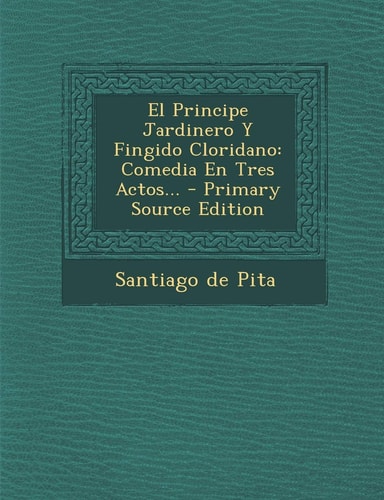 El Principe Jardinero Y Fingido Cloridano Comedia en Tres Actos... - Primary Source Edition