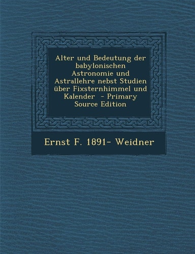 Alter und Bedeutung Der Babylonischen Astronomie und Astrallehre Nebst Studien Uber Fixsternhimmel und Kalender - Primary Source Edition