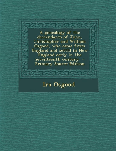 A Genealogy of the Descendants of John, Christopher and William Osgood, Who Came from England and Settld in New England Early in the Seventeenth Centu