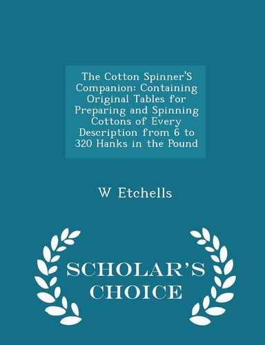 The Cotton Spinner's Companion Containing Original Tables for Preparing and Spinning Cottons of Every Description from 6 to 320 Hanks in the Pound - Scholar's Choice Edition