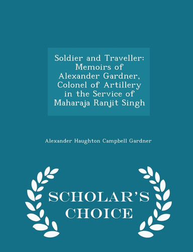 Soldier and Traveller Memoirs of Alexander Gardner, Colonel of Artillery in the Service of Maharaja Ranjit Singh - Scholar's Choice Edition