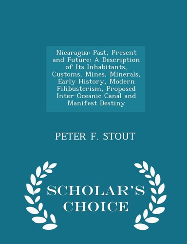 Nicaragua Past, Present and Future: a Description of Its Inhabitants, Customs, Mines, Minerals, Early History, Modern Filibusterism, Proposed Inter-Oceanic Canal and Manifest Destiny - Scholar's Choice Edition
