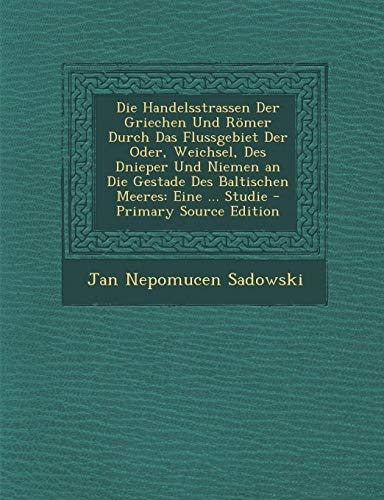 Die Handelsstrassen Der Griechen und Römer Durch Das Flussgebiet Der Oder, Weichsel, Des Dnieper und Niemen an Die Gestade Des Baltischen Meeres Eine