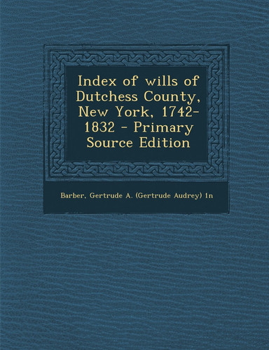 Index of Wills of Dutchess County, New York, 1742-1832 - Primary Source Edition