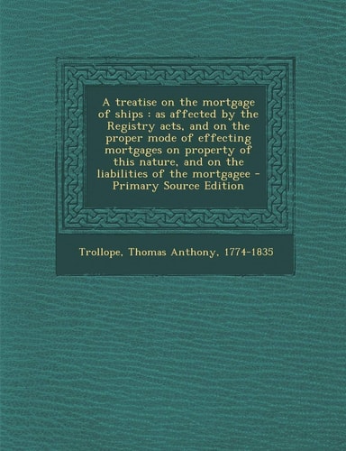 A Treatise on the Mortgage of Ships As Affected by the Registry Acts, and on the Proper Mode of Effecting Mortgages on Property of This Nature, And