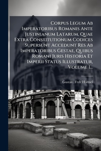 Corpus Legum Ab Imperatoribus Romanis Ante Justinianum Latarum, Quae Extra Constitutionum Codices Supersunt Accedunt Res Ab Imperatoribus Gestae, Quibus Romani Juris Historia Et Imperii Status Illustratur, Volume 1...