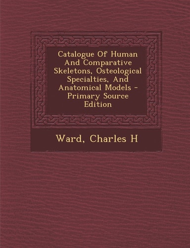 Catalogue of Human and Comparative Skeletons, Osteological Specialties, and Anatomical Models - Primary Source Edition