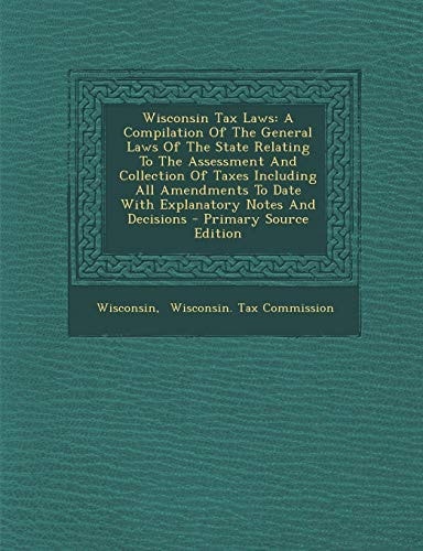 Wisconsin Tax Laws A Compilation of the General Laws of the State Relating to the Assessment and Collection of Taxes Including All Amendments to Date