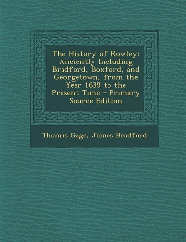 The History of Rowley Anciently Including Bradford, Boxford, and Georgetown, from the Year 1639 to the Present Time - Primary Source Edition