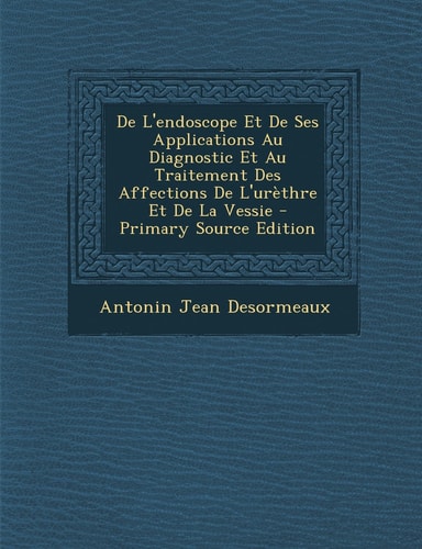 De L'Endoscope Et de Ses Applications Au Diagnostic Et Au Traitement Des Affections de L'Urèthre Et de la Vessie - Primary Source Edition