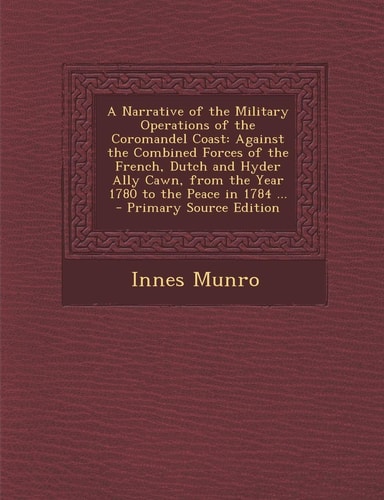 A Narrative of the Military Operations of the Coromandel Coast Against the Combined Forces of the French, Dutch and Hyder Ally Cawn, from the Year 17