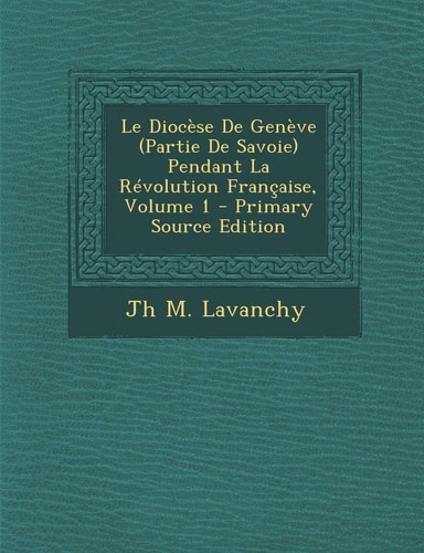 Le Diocèse de Genève Pendant la Révolution Française, Volume 1 - Primary Source Edition