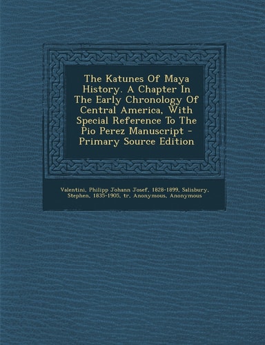 The Katunes of Maya History. a Chapter in the Early Chronology of Central America, with Special Reference to the Pio Perez Manuscript - Primary Source