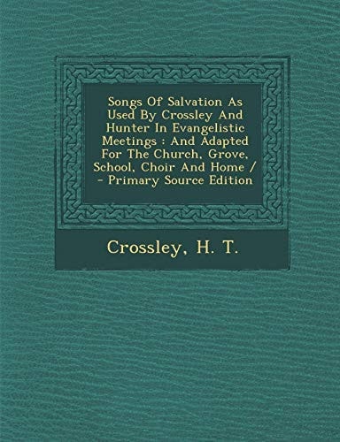 Songs of Salvation As Used by Crossley and Hunter in Evangelistic Meetings And Adapted for the Church, Grove, School, Choir and Home