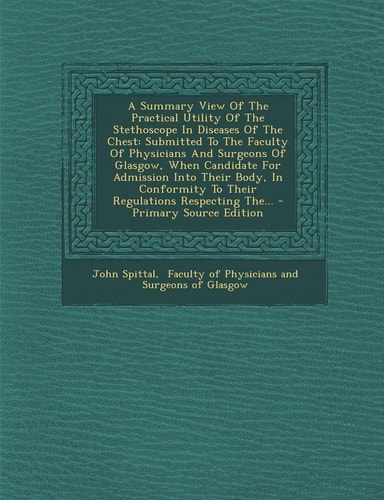 A Summary View of the Practical Utility of the Stethoscope in Diseases of the Chest Submitted to the Faculty of Physicians and Surgeons of Glasgow, W