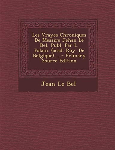 Les Vrayes Chroniques de Messire Jehan Le Bel, Publ. Par L. Polain... . . - Primary Source Edition