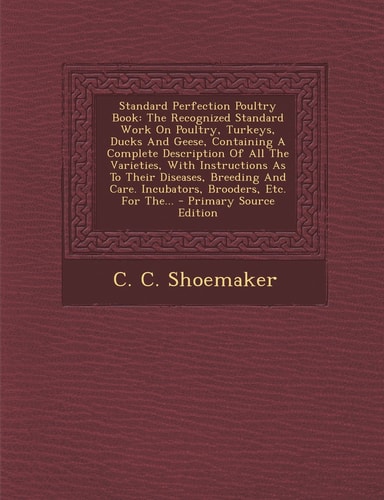 Standard Perfection Poultry Book The Recognized Standard Work on Poultry, Turkeys, Ducks and Geese, Containing a Complete Description of All the Vari
