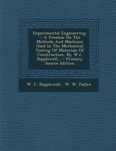 Experimental Engineering. - A Treatise on the Methods and MacHines Used in the Mechanical Testing of Materials of Construction, by W. C. Popplewell...